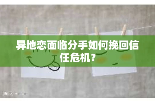 异地恋面临分手如何挽回信任危机？