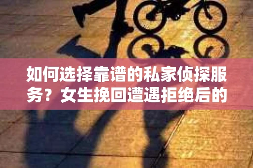 如何选择靠谱的私家侦探服务？女生挽回遭遇拒绝后的调查怎么办？