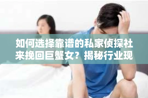如何选择靠谱的私家侦探社来挽回巨蟹女？揭秘行业现状与陷阱，让你轻松避坑