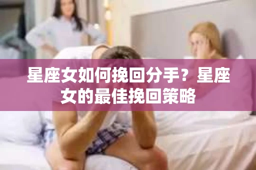 星座女如何挽回分手？星座女的最佳挽回策略