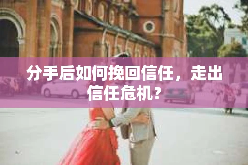 分手后如何挽回信任，走出信任危机？