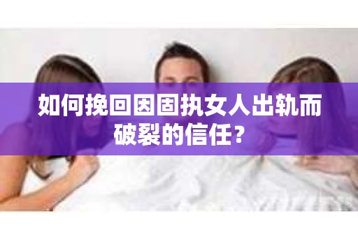 如何挽回因固执女人出轨而破裂的信任？