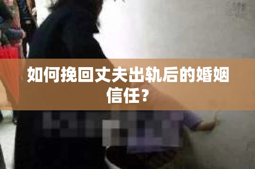 如何挽回丈夫出轨后的婚姻信任？