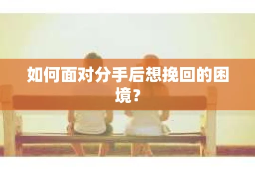 如何面对分手后想挽回的困境？