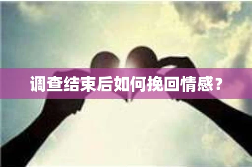 调查结束后如何挽回情感？