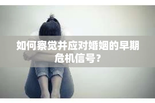 如何察觉并应对婚姻的早期危机信号？