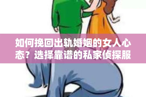 如何挽回出轨婚姻的女人心态？选择靠谱的私家侦探服务指南