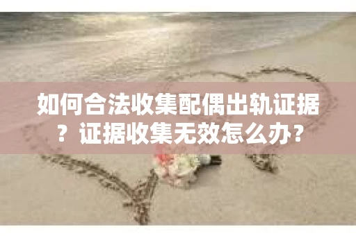 如何合法收集配偶出轨证据？证据收集无效怎么办？