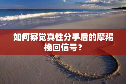 如何察觉真性分手后的摩羯挽回信号？