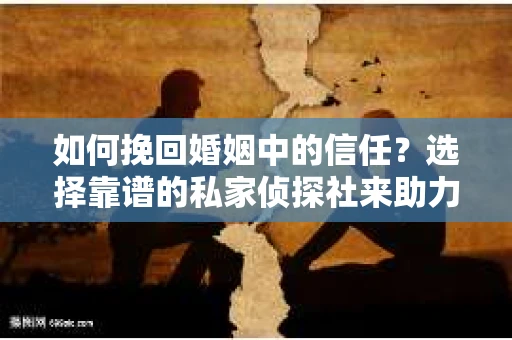 如何挽回婚姻中的信任？选择靠谱的私家侦探社来助力