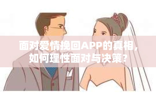 面对爱情挽回APP的真相，如何理性面对与决策？