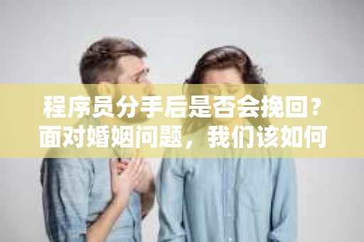 程序员分手后是否会挽回？面对婚姻问题，我们该如何应对？