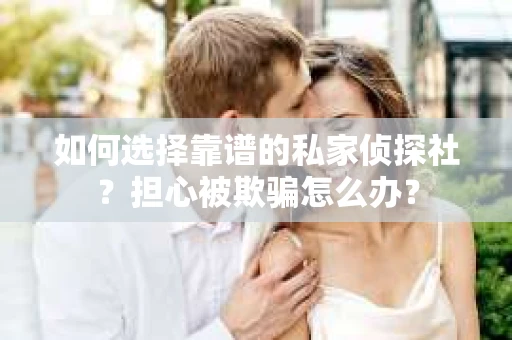 如何选择靠谱的私家侦探社？担心被欺骗怎么办？