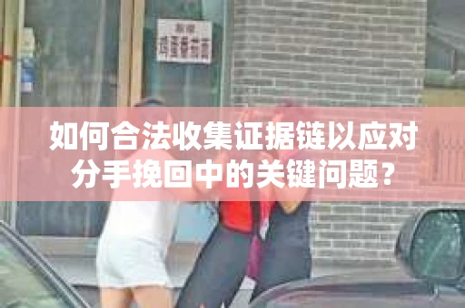 如何合法收集证据链以应对分手挽回中的关键问题？