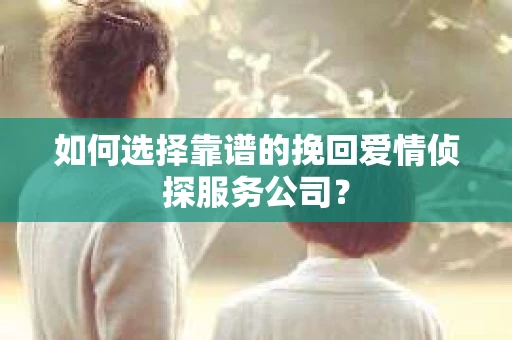 如何选择靠谱的挽回爱情侦探服务公司？