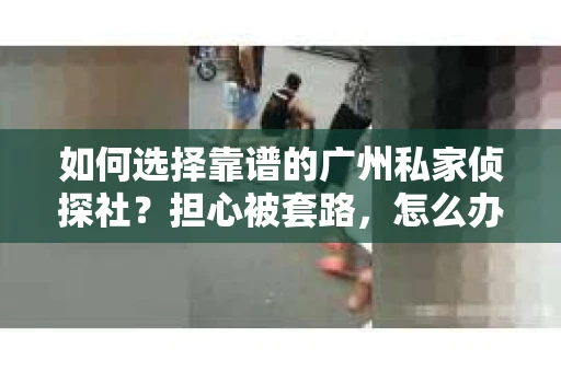 如何选择靠谱的广州私家侦探社？担心被套路，怎么办？