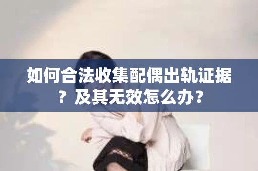 如何合法收集配偶出轨证据？及其无效怎么办？