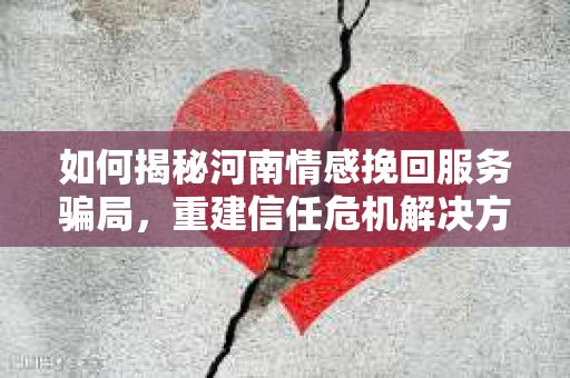 如何揭秘河南情感挽回服务骗局，重建信任危机解决方案？