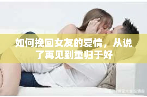如何挽回女友的爱情，从说了再见到重归于好
