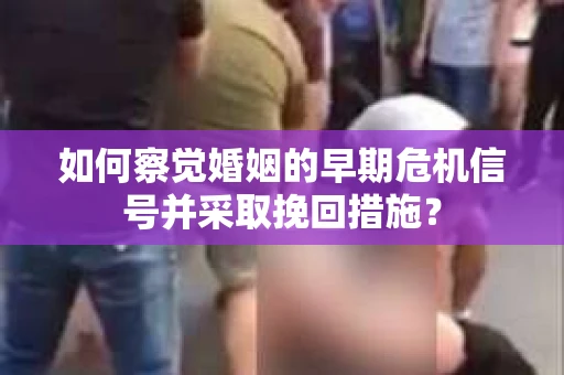 如何察觉婚姻的早期危机信号并采取挽回措施？
