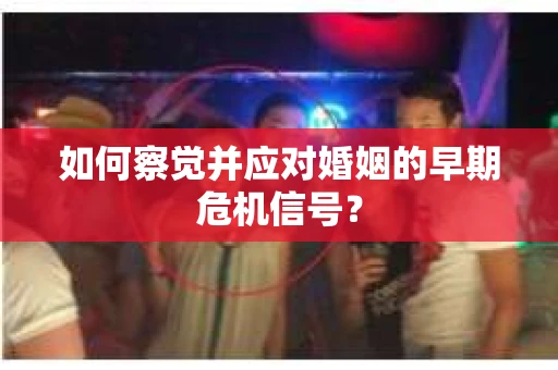 如何察觉并应对婚姻的早期危机信号？