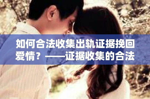 如何合法收集出轨证据挽回爱情？——证据收集的合法性与有效性解析