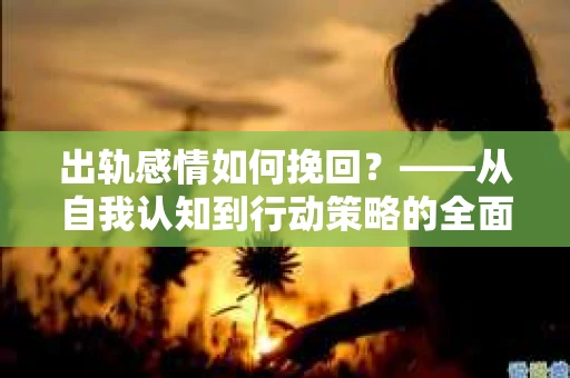 出轨感情如何挽回？——从自我认知到行动策略的全面解析