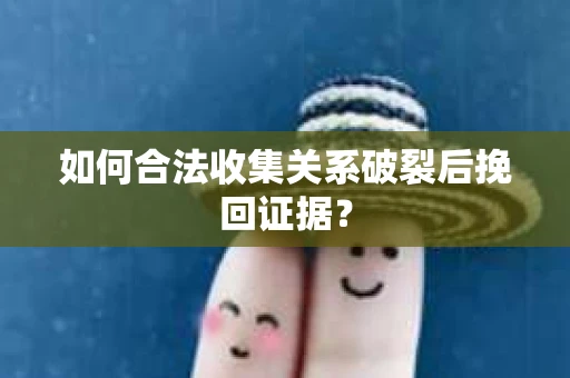 如何合法收集关系破裂后挽回证据？