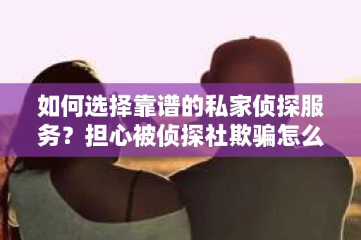 如何选择靠谱的私家侦探服务？担心被侦探社欺骗怎么办？