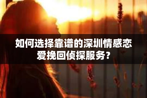如何选择靠谱的深圳情感恋爱挽回侦探服务？