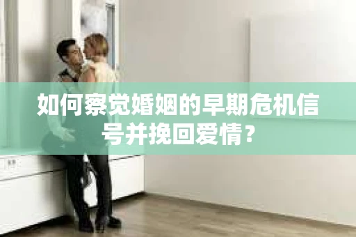 如何察觉婚姻的早期危机信号并挽回爱情？