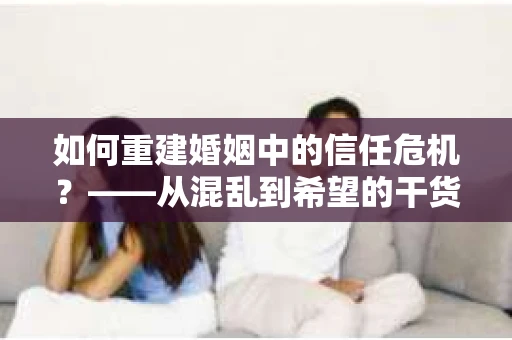 如何重建婚姻中的信任危机？——从混乱到希望的干货指南