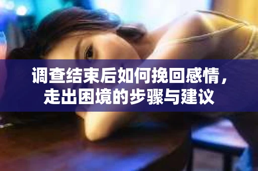 调查结束后如何挽回感情，走出困境的步骤与建议