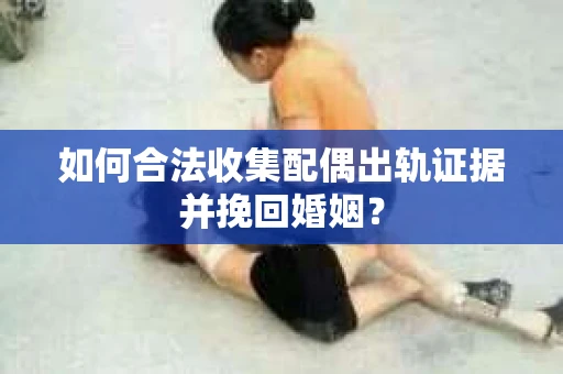 如何合法收集配偶出轨证据并挽回婚姻？