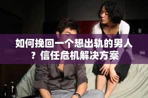 如何挽回一个想出轨的男人？信任危机解决方案