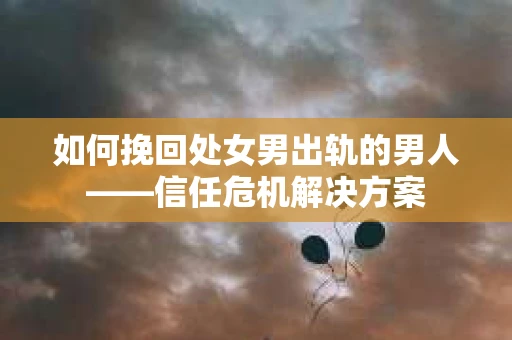 如何挽回处女男出轨的男人——信任危机解决方案