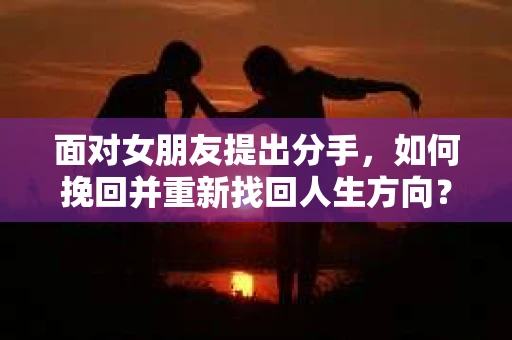 面对女朋友提出分手，如何挽回并重新找回人生方向？