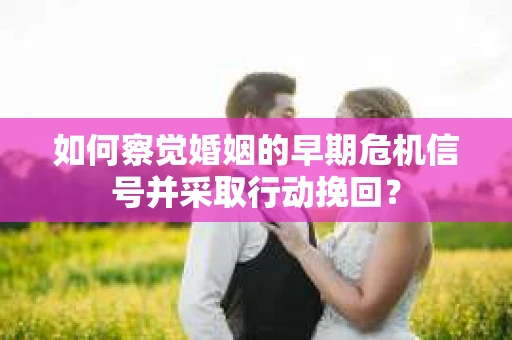 如何察觉婚姻的早期危机信号并采取行动挽回？