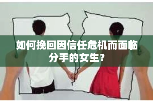 如何挽回因信任危机而面临分手的女生？