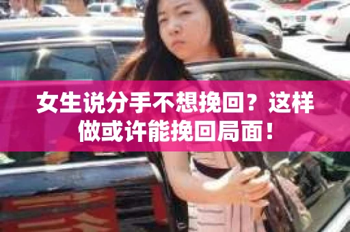 女生说分手不想挽回？这样做或许能挽回局面！