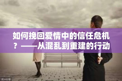 如何挽回爱情中的信任危机？——从混乱到重建的行动指南