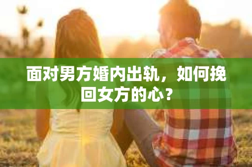 面对男方婚内出轨，如何挽回女方的心？