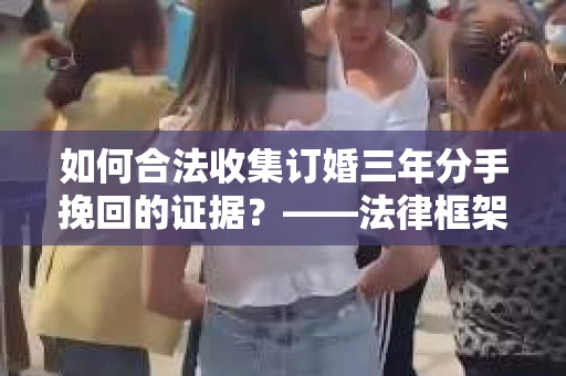 如何合法收集订婚三年分手挽回的证据？——法律框架下的有效证据收集方案
