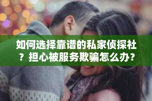 如何选择靠谱的私家侦探社？担心被服务欺骗怎么办？