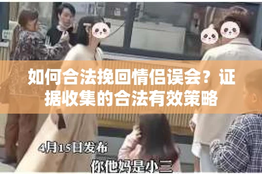 如何合法挽回情侣误会？证据收集的合法有效策略