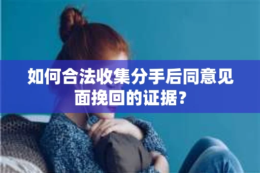 如何合法收集分手后同意见面挽回的证据？