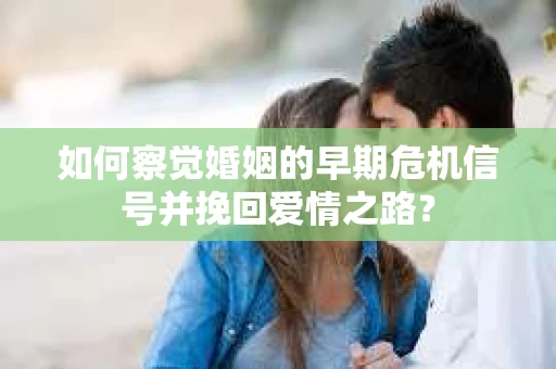 如何察觉婚姻的早期危机信号并挽回爱情之路？