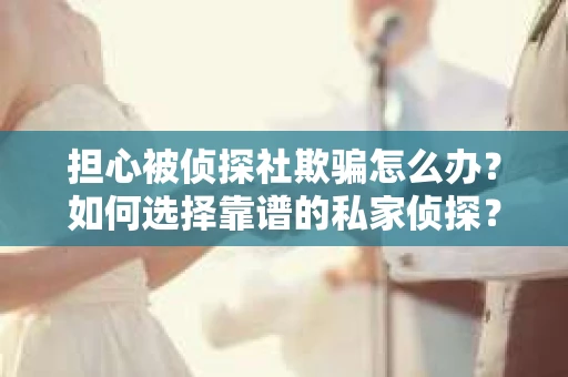 担心被侦探社欺骗怎么办？如何选择靠谱的私家侦探？