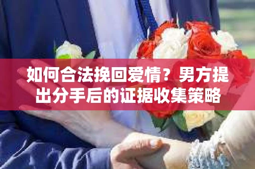 如何合法挽回爱情？男方提出分手后的证据收集策略