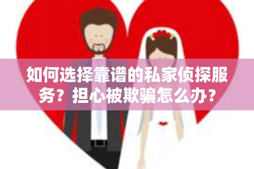如何选择靠谱的私家侦探服务？担心被欺骗怎么办？